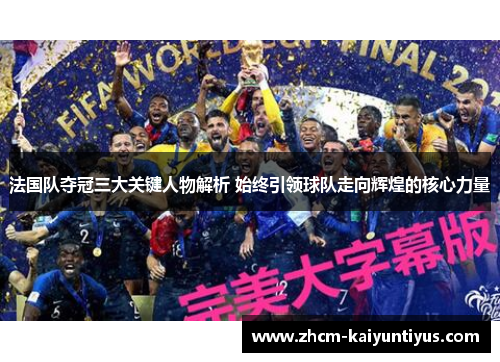法国队夺冠三大关键人物解析 始终引领球队走向辉煌的核心力量 法国队夺冠三大关键人物解析 始终引领球队走向辉煌的核心力量