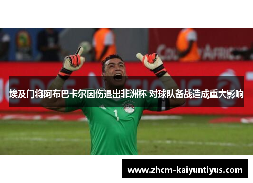 埃及门将阿布巴卡尔因伤退出非洲杯 对球队备战造成重大影响