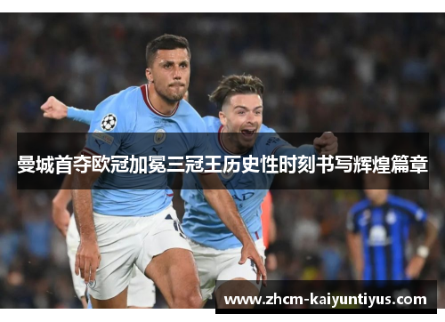 曼城首夺欧冠加冕三冠王历史性时刻书写辉煌篇章 曼城首夺欧冠加冕三冠王历史性时刻书写辉煌篇章