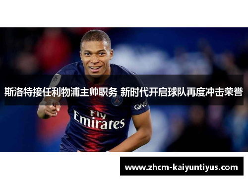 斯洛特接任利物浦主帅职务 新时代开启球队再度冲击荣誉
