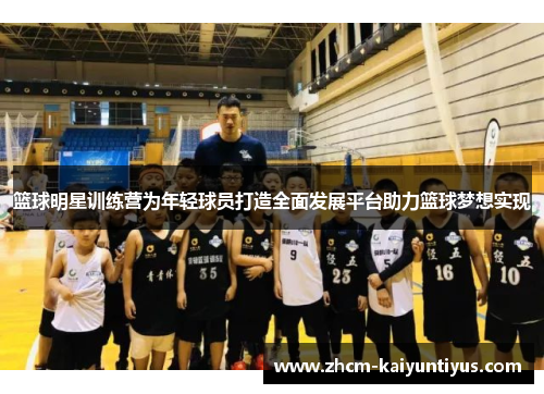 篮球明星训练营为年轻球员打造全面发展平台助力篮球梦想实现