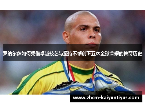 罗纳尔多如何凭借卓越技艺与坚持不懈创下五次金球荣耀的传奇历史