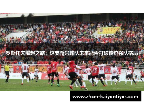 罗斯托夫崛起之路：这支新兴球队未来能否打破传统强队格局