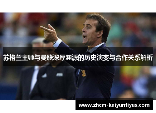 苏格兰主帅与曼联深厚渊源的历史演变与合作关系解析