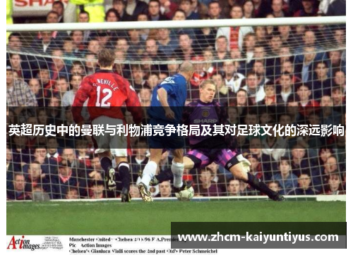 英超历史中的曼联与利物浦竞争格局及其对足球文化的深远影响